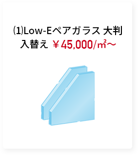 ⑴Low-Eペアガラス 大判入替え ￥45,000/㎡～